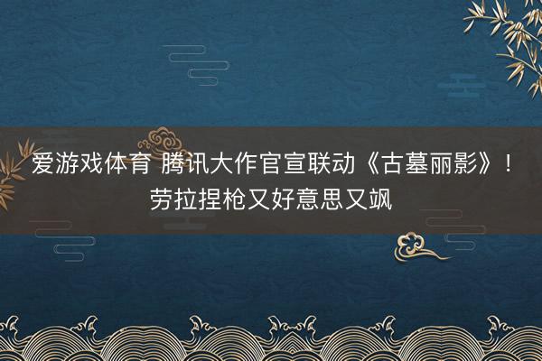爱游戏体育 腾讯大作官宣联动《古墓丽影》！劳拉捏枪又好意思又飒
