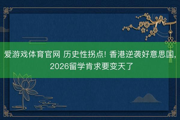 爱游戏体育官网 历史性拐点! 香港逆袭好意思国, 2026留学肯求要变天了