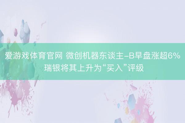 爱游戏体育官网 微创机器东谈主-B早盘涨超6% 瑞银将其上升为“买入”评级
