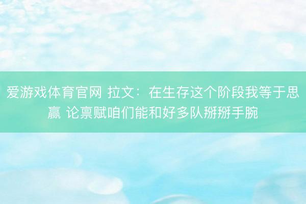爱游戏体育官网 拉文：在生存这个阶段我等于思赢 论禀赋咱们能和好多队掰掰手腕