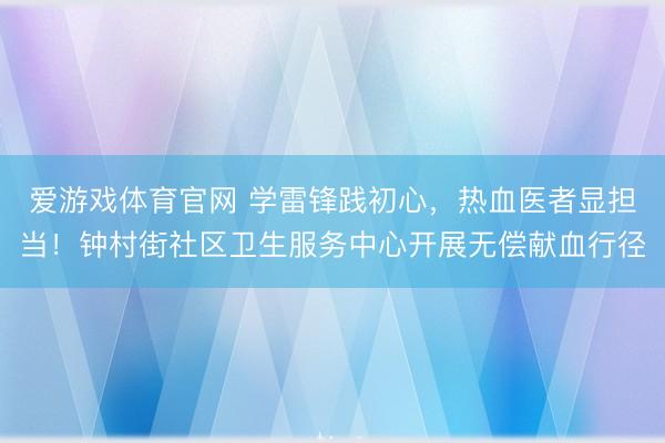 爱游戏体育官网 学雷锋践初心,热血医者显担当!钟村街社区卫生服务中心开展无偿献血行径