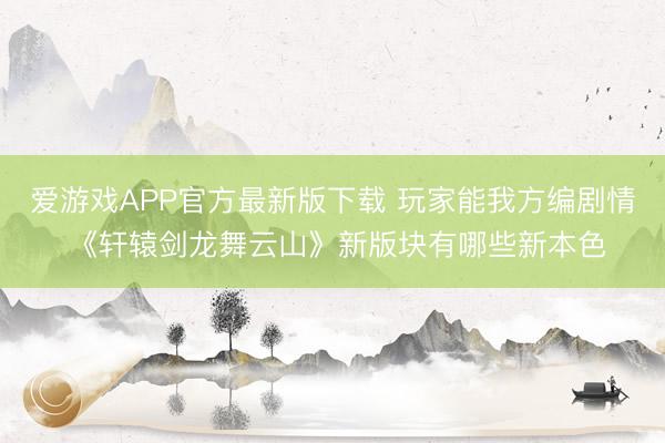 爱游戏APP官方最新版下载 玩家能我方编剧情 《轩辕剑龙舞云山》新版块有哪些新本色