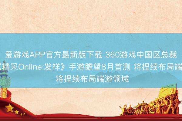 爱游戏APP官方最新版下载 360游戏中国区总裁吴健:《精采Online:发祥》手游瞻望8月首测 将捏续布局端游领域