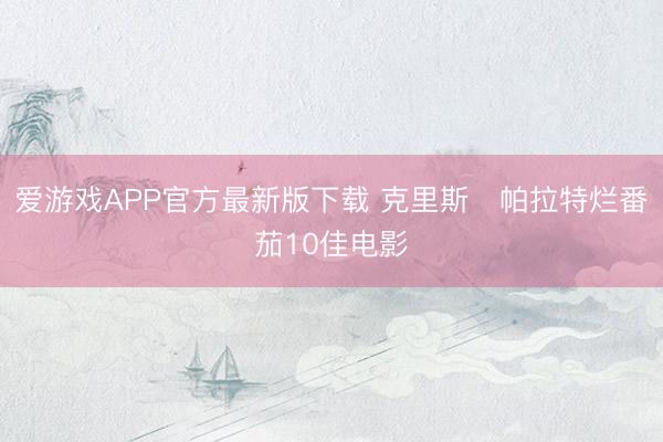 爱游戏APP官方最新版下载 克里斯・帕拉特烂番茄10佳电影