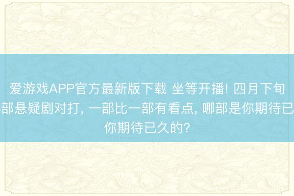 爱游戏APP官方最新版下载 坐等开播! 四月下旬迎来3部悬疑剧对打， 一部比一部有看点， 哪部是你期待已久的?