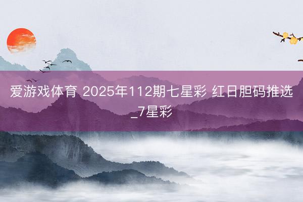 爱游戏体育 2025年112期七星彩 红日胆码推选_7星彩