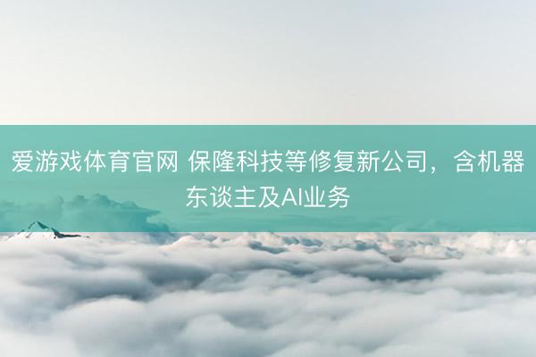 爱游戏体育官网 保隆科技等修复新公司，含机器东谈主及AI业务