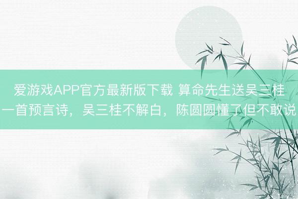 爱游戏APP官方最新版下载 算命先生送吴三桂一首预言诗，吴三桂不解白，陈圆圆懂了但不敢说