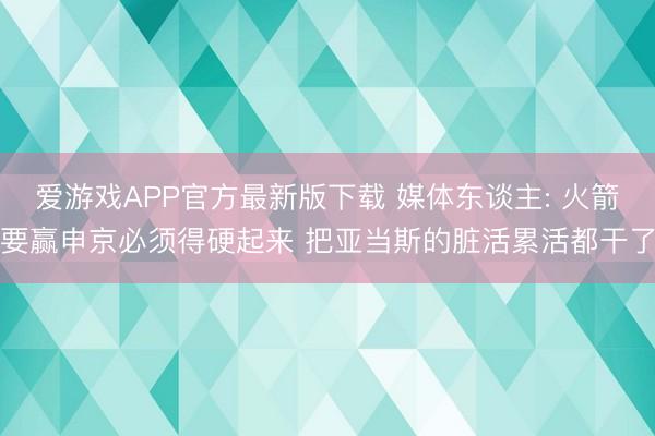 爱游戏APP官方最新版下载 媒体东谈主: 火箭要赢申京必须得硬起来 把亚当斯的脏活累活都干了