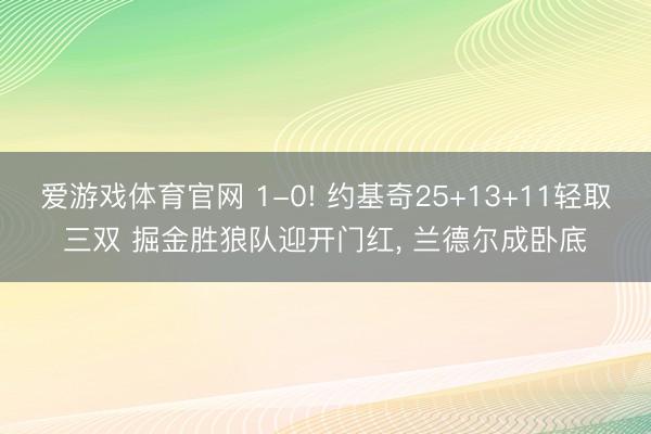 爱游戏体育官网 1-0! 约基奇25+13+11轻取三双 掘金胜狼队迎开门红， 兰德尔成卧底