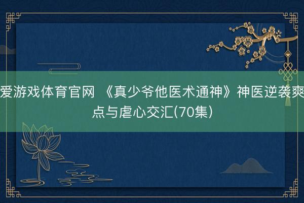 爱游戏体育官网 《真少爷他医术通神》神医逆袭爽点与虐心交汇(70集)