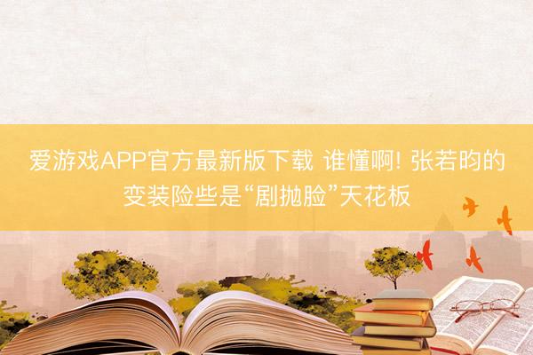 爱游戏APP官方最新版下载 谁懂啊! 张若昀的变装险些是“剧抛脸”天花板