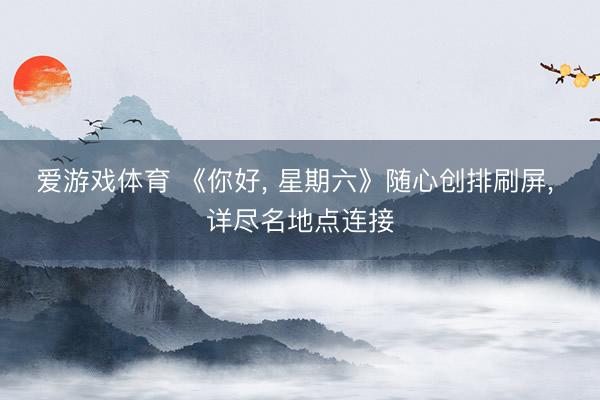 爱游戏体育 《你好， 星期六》随心创排刷屏， 详尽名地点连接