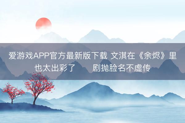 爱游戏APP官方最新版下载 文淇在《余烬》里也太出彩了❗️剧抛脸名不虚传