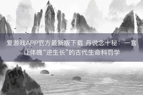 爱游戏APP官方最新版下载 丹说念十秘：一套让体魄“逆生长”的古代生命科罚学