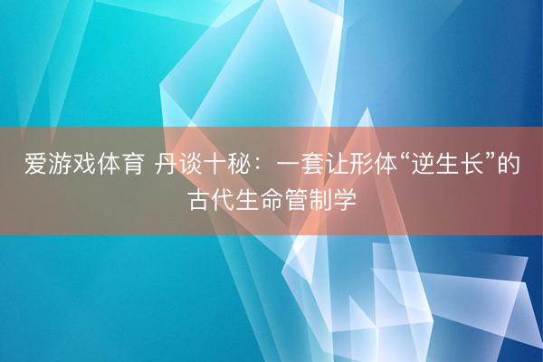 爱游戏体育 丹谈十秘：一套让形体“逆生长”的古代生命管制学