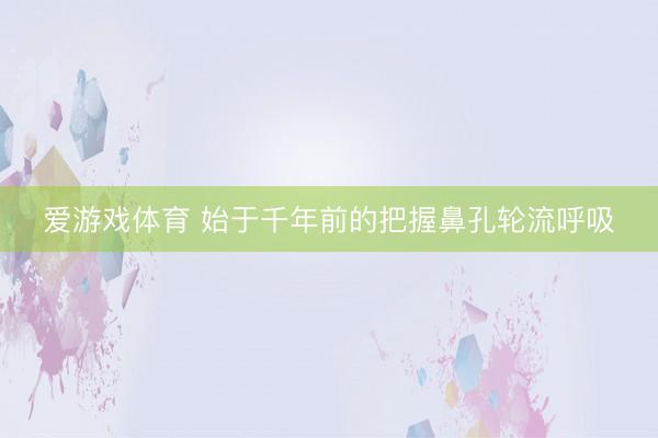 爱游戏体育 始于千年前的把握鼻孔轮流呼吸