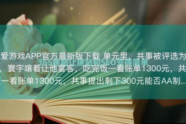 爱游戏APP官方最新版下载 单元里，共事被评选为优秀职工，奖金1000元，寰宇嚷着让他宴客，吃完饭一看账单1300元，共事提出剩下300元能否AA制......