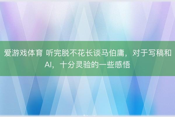 爱游戏体育 听完脱不花长谈马伯庸，对于写稿和AI，十分灵验的一些感悟