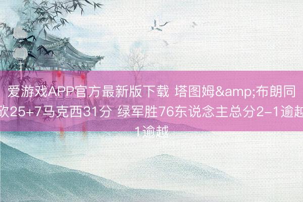 爱游戏APP官方最新版下载 塔图姆&布朗同砍25+7马克西31分 绿军胜76东说念主总分2-1逾越