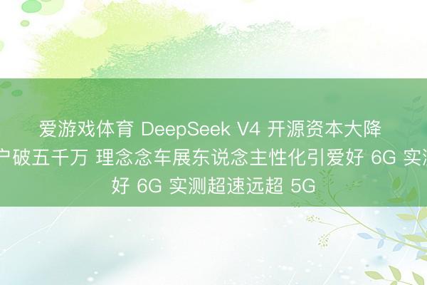 爱游戏体育 DeepSeek V4 开源资本大降 懂游宝打手用户破五千万 理念念车展东说念主性化引爱好 6G 实测超速远超 5G