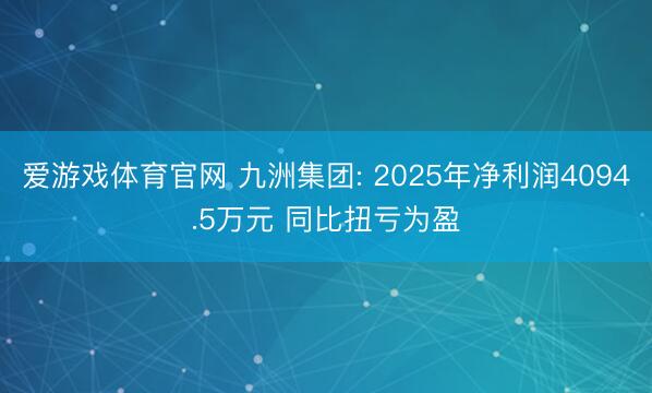 爱游戏体育官网 九洲集团: 2025年净利润4094.5万元 同比扭亏为盈