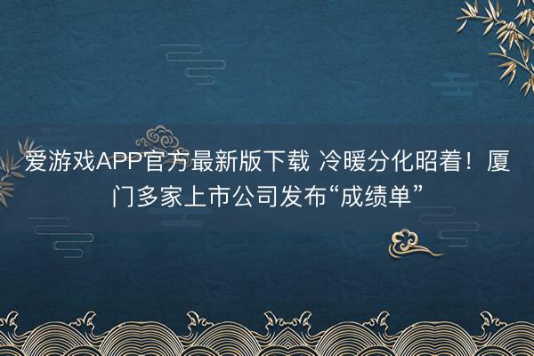 爱游戏APP官方最新版下载 冷暖分化昭着！厦门多家上市公司发布“成绩单”
