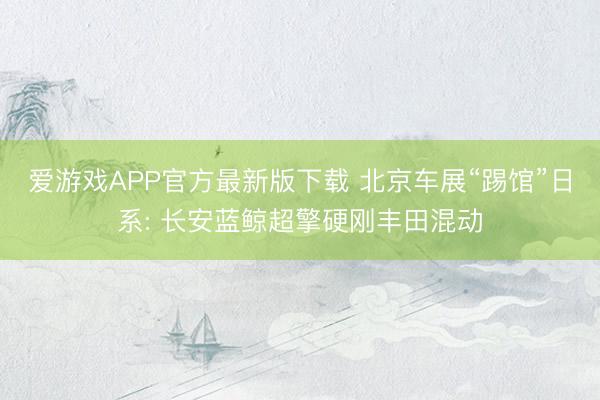 爱游戏APP官方最新版下载 北京车展“踢馆”日系: 长安蓝鲸超擎硬刚丰田混动