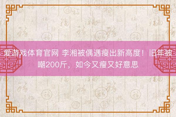 爱游戏体育官网 李湘被偶遇瘦出新高度！旧年被嘲200斤，如今又瘦又好意思