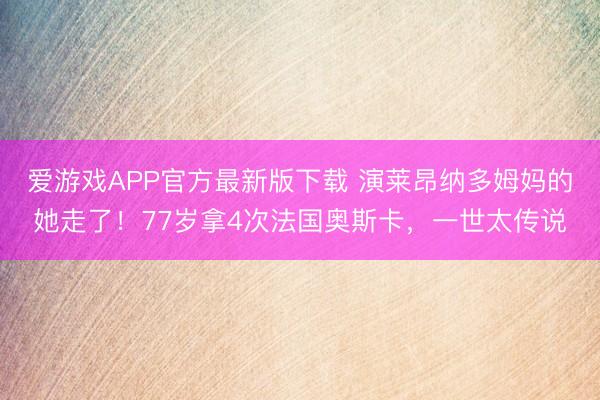 爱游戏APP官方最新版下载 演莱昂纳多姆妈的她走了！77岁拿4次法国奥斯卡，一世太传说