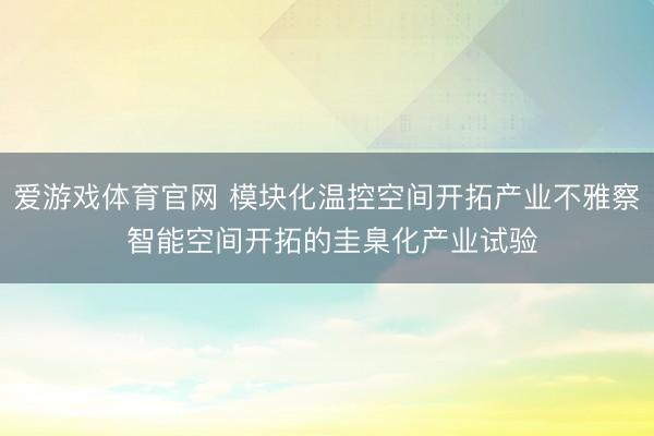 爱游戏体育官网 模块化温控空间开拓产业不雅察 智能空间开拓的圭臬化产业试验