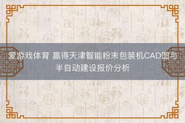 爱游戏体育 赢得天津智能粉末包装机CAD图与半自动建设报价分析