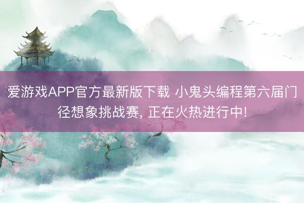 爱游戏APP官方最新版下载 小鬼头编程第六届门径想象挑战赛， 正在火热进行中!