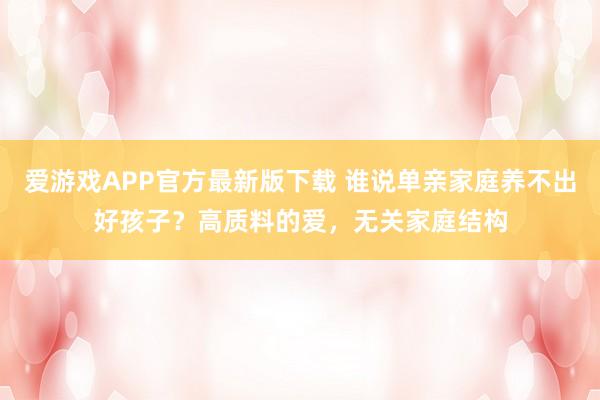 爱游戏APP官方最新版下载 谁说单亲家庭养不出好孩子?高质料的爱,无关家庭结构