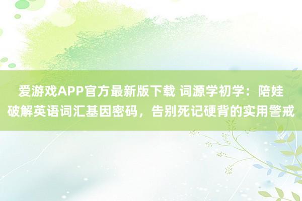 爱游戏APP官方最新版下载 词源学初学：陪娃破解英语词汇基因密码，告别死记硬背的实用警戒