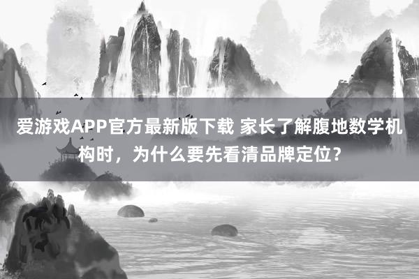 爱游戏APP官方最新版下载 家长了解腹地数学机构时，为什么要先看清品牌定位？