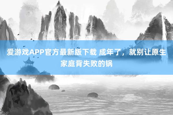 爱游戏APP官方最新版下载 成年了,就别让原生家庭背失败的锅
