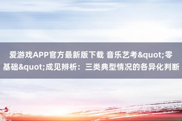 爱游戏APP官方最新版下载 音乐艺考"零基础"成见辨析：三类典型情况的各异化判断