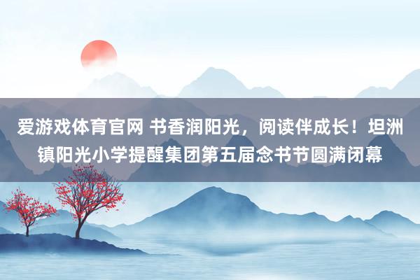 爱游戏体育官网 书香润阳光,阅读伴成长!坦洲镇阳光小学提醒集团第五届念书节圆满闭幕