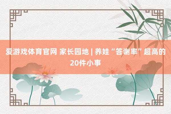 爱游戏体育官网 家长园地 | 养娃“答谢率”超高的20件小事