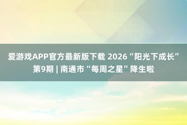 爱游戏APP官方最新版下载 2026“阳光下成长”第9期 | 南通市“每周之星”降生啦