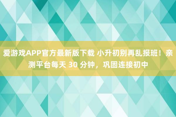 爱游戏APP官方最新版下载 小升初别再乱报班！亲测平台每天 30 分钟，巩固连接初中