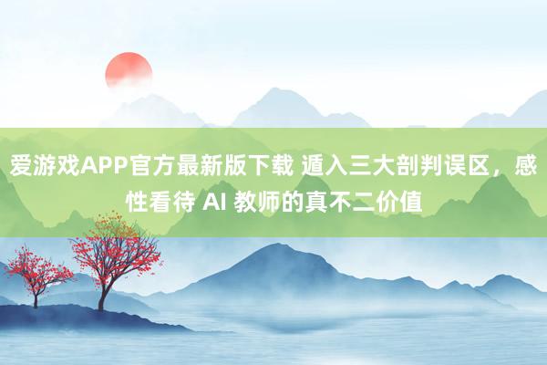 爱游戏APP官方最新版下载 遁入三大剖判误区，感性看待 AI 教师的真不二价值