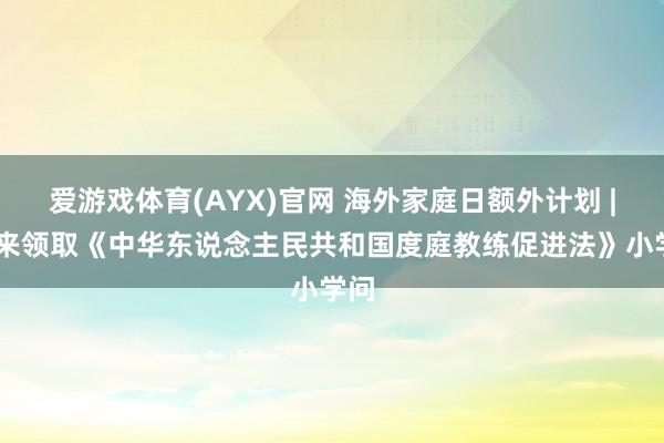 爱游戏体育(AYX)官网 海外家庭日额外计划 | 快来领取《中华东说念主民共和国度庭教练促进法》小学问