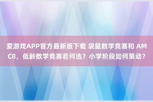 爱游戏APP官方最新版下载 袋鼠数学竞赛和 AMC8，低龄数学竞赛若何选？小学阶段如何策动？
