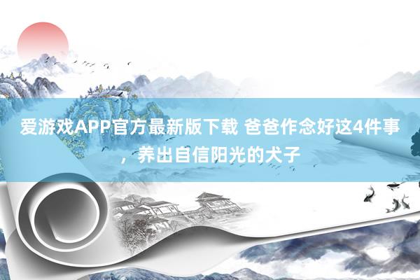 爱游戏APP官方最新版下载 爸爸作念好这4件事,养出自信阳光的犬子