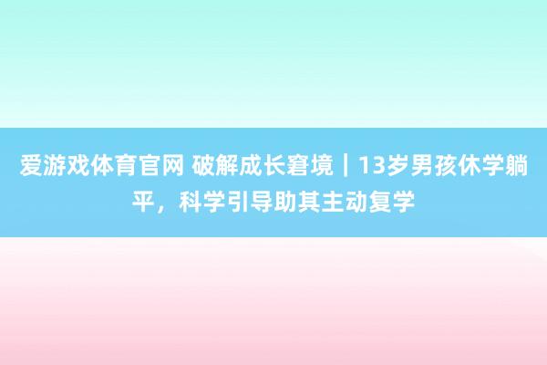 爱游戏体育官网 破解成长窘境｜13岁男孩休学躺平，科学引导助其主动复学
