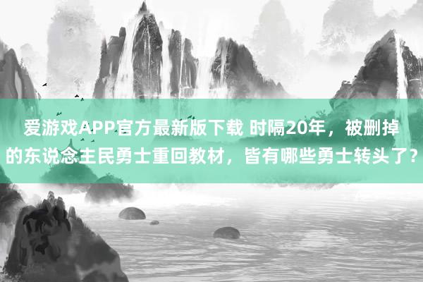 爱游戏APP官方最新版下载 时隔20年,被删掉的东说念主民勇士重回教材,皆有哪些勇士转头了?
