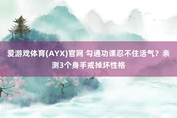 爱游戏体育(AYX)官网 勾通功课忍不住活气？亲测3个身手戒掉坏性格