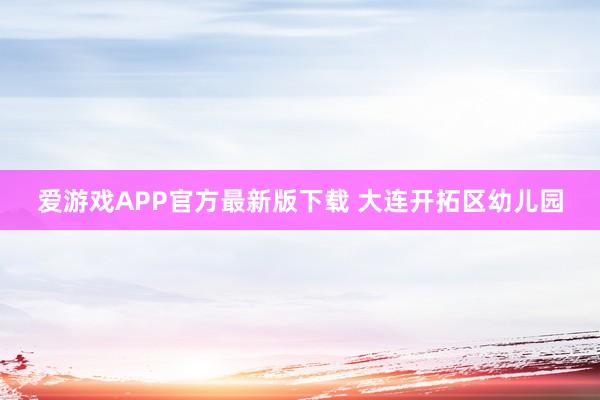 爱游戏APP官方最新版下载 大连开拓区幼儿园